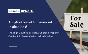 A Sigh of Relief to Financial Institutions! – The High Court Rules That A Charged Property Can Be Sold Below the Forced Sale Value